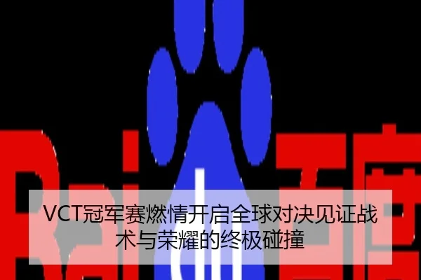 VCT冠军赛燃情开启全球对决见证战术与荣耀的终极碰撞
