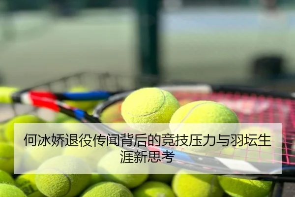 何冰娇退役传闻背后的竞技压力与羽坛生涯新思考