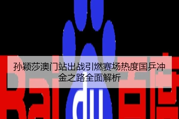 孙颖莎澳门站出战引燃赛场热度国乒冲金之路全面解析