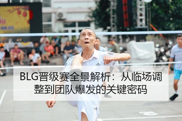 BLG晋级赛全景解析：从临场调整到团队爆发的关键密码