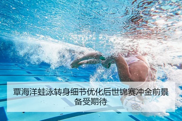 覃海洋蛙泳转身细节优化后世锦赛冲金前景备受期待