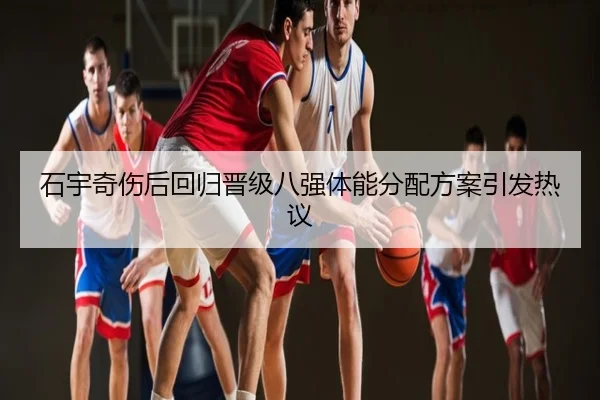 石宇奇伤后回归晋级八强体能分配方案引发热议
