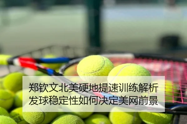 郑钦文北美硬地提速训练解析 发球稳定性如何决定美网前景
