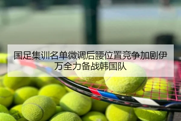 国足集训名单微调后腰位置竞争加剧伊万全力备战韩国队