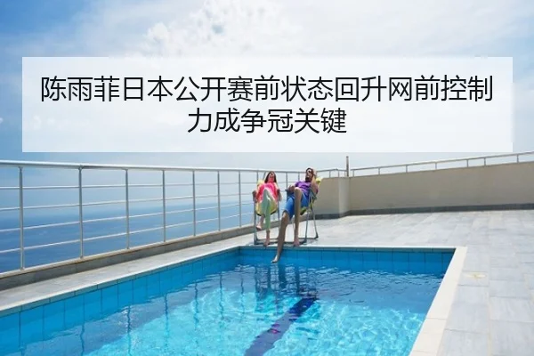 陈雨菲日本公开赛前状态回升网前控制力成争冠关键