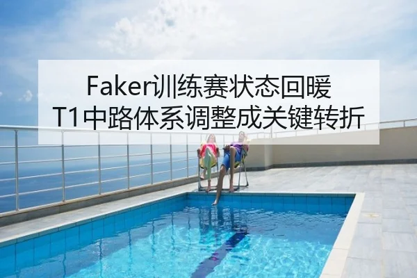 Faker训练赛状态回暖 T1中路体系调整成关键转折