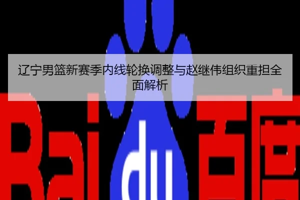 辽宁男篮新赛季内线轮换调整与赵继伟组织重担全面解析