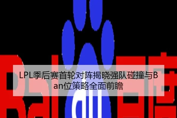 LPL季后赛首轮对阵揭晓强队碰撞与Ban位策略全面前瞻