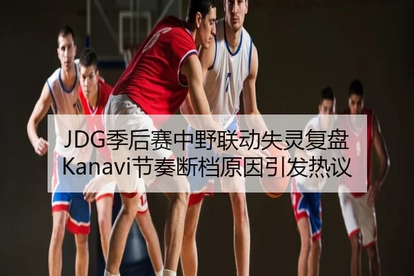 JDG季后赛中野联动失灵复盘 Kanavi节奏断档原因引发热议