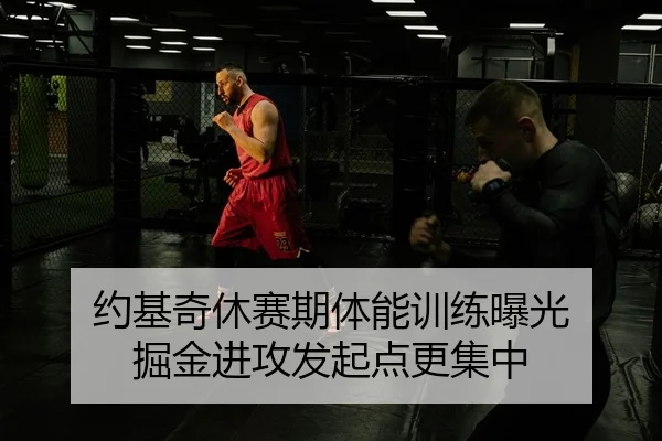 约基奇休赛期体能训练曝光 掘金进攻发起点更集中