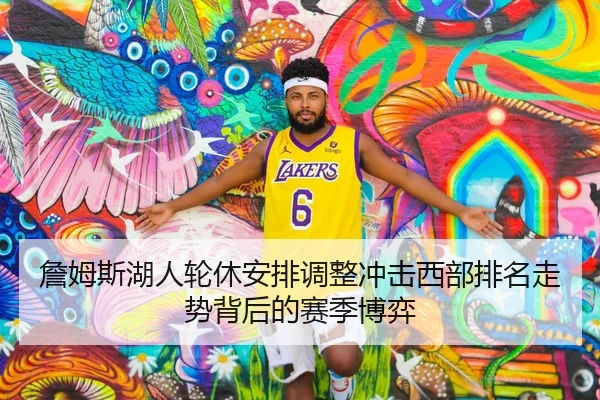 詹姆斯湖人轮休安排调整冲击西部排名走势背后的赛季博弈